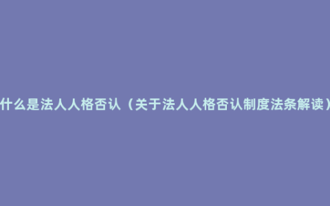 什么是法人人格否认（关于法人人格否认制度法条解读）