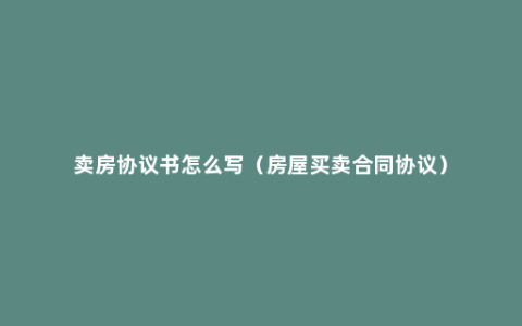 卖房协议书怎么写（房屋买卖合同协议）