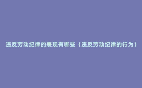 违反劳动纪律的表现有哪些（违反劳动纪律的行为）