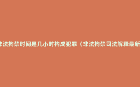 非法拘禁时间是几小时构成犯罪（非法拘禁司法解释最新）