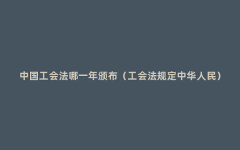 中国工会法哪一年颁布（工会法规定中华人民）