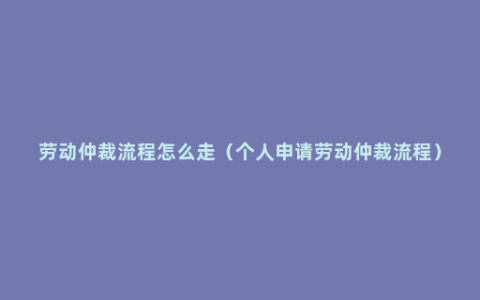 劳动仲裁流程怎么走（个人申请劳动仲裁流程）