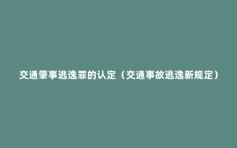 交通肇事逃逸罪的认定（交通事故逃逸新规定）