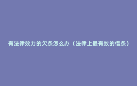 有法律效力的欠条怎么办（法律上最有效的借条）