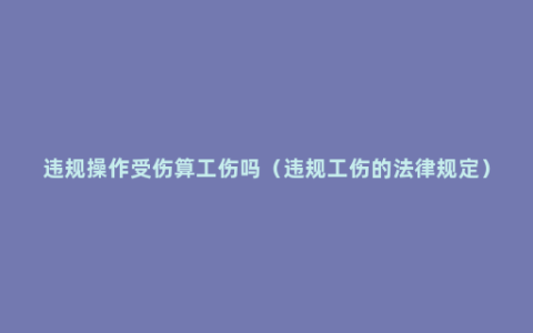 违规操作受伤算工伤吗（违规工伤的法律规定）