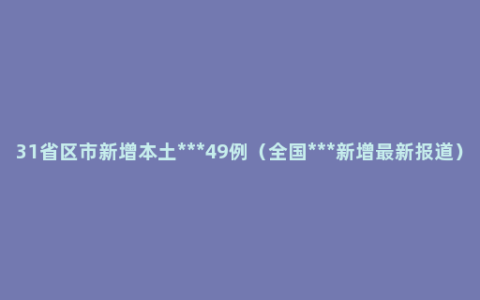 31省区市新增本土***49例（全国***新增最新报道）