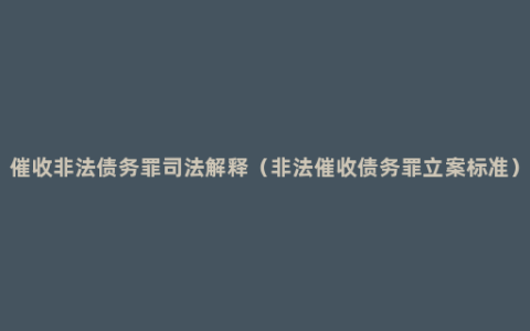 催收非法债务罪司法解释（非法催收债务罪立案标准）