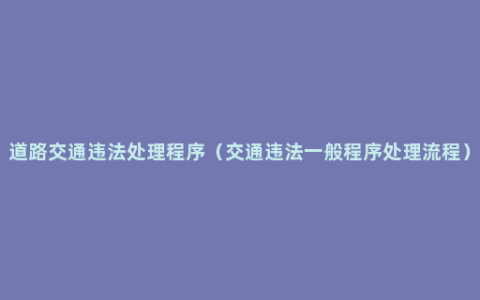 道路交通违法处理程序（交通违法一般程序处理流程）