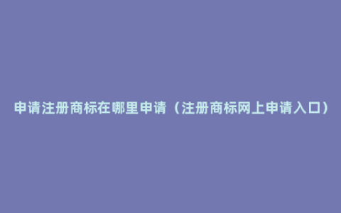 申请注册商标在哪里申请（注册商标网上申请入口）