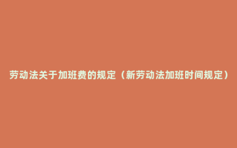 劳动法关于加班费的规定（新劳动法加班时间规定）