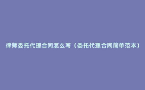 律师委托代理合同怎么写（委托代理合同简单范本）