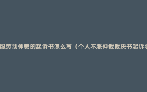 不服劳动仲裁的起诉书怎么写（个人不服仲裁裁决书起诉状）