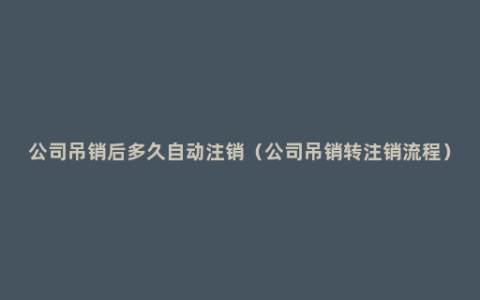 公司吊销后多久自动注销（公司吊销转注销流程）