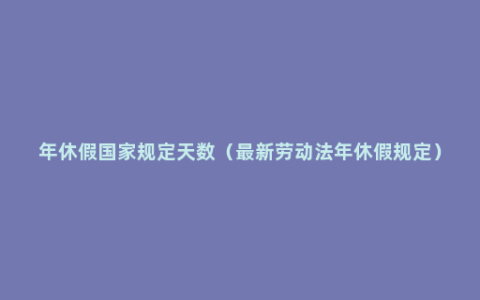 年休假国家规定天数（最新劳动法年休假规定）