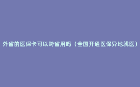 外省的医保卡可以跨省用吗（全国开通医保异地就医）