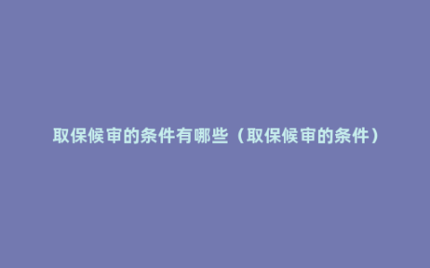 取保候审的条件有哪些（取保候审的条件）