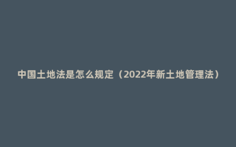 中国土地法是怎么规定（2022年新土地管理法）