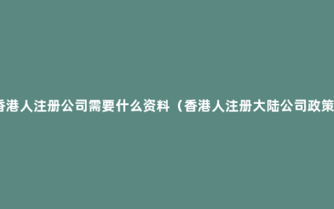 香港人注册公司需要什么资料（香港人注册大陆公司政策）