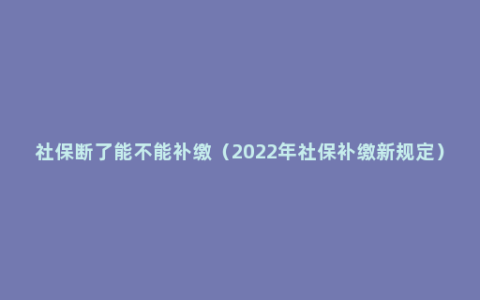 社保断了能不能补缴（2022年社保补缴新规定）