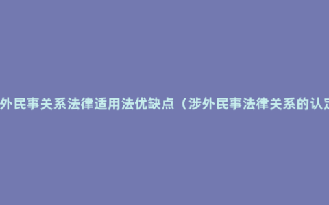 涉外民事关系法律适用法优缺点（涉外民事法律关系的认定）