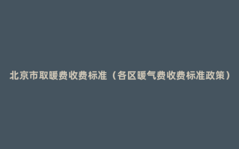 北京市取暖费收费标准（各区暖气费收费标准政策）