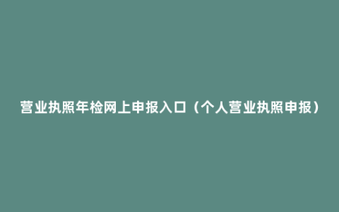 营业执照年检网上申报入口（个人营业执照申报）