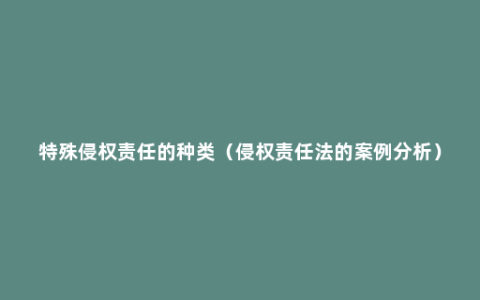 特殊侵权责任的种类（侵权责任法的案例分析）