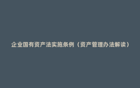 企业国有资产法实施条例（资产管理办法解读）