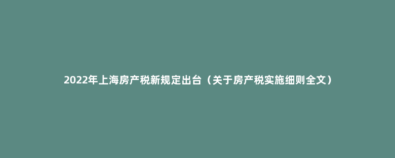 2022年上海房产税新规定出台（关于房产税实施细则全文）