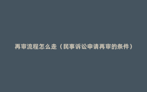 再审流程怎么走（民事诉讼申请再审的条件）