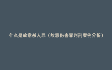 什么是故意杀人罪（故意伤害罪判刑案例分析）