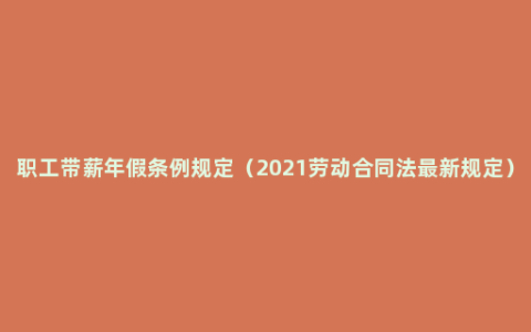 职工带薪年假条例规定（2021劳动合同法最新规定）