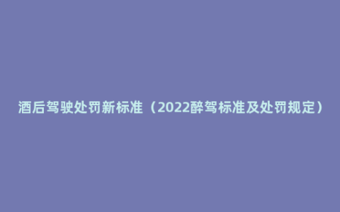 酒后驾驶处罚新标准（2022醉驾标准及处罚规定）