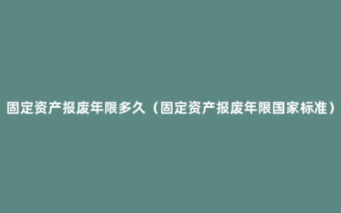 固定资产报废年限多久（固定资产报废年限国家标准）