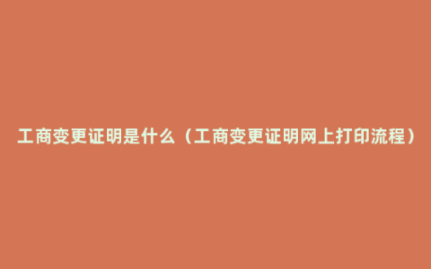 工商变更证明是什么（工商变更证明网上打印流程）