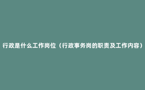 行政是什么工作岗位（行政事务岗的职责及工作内容）