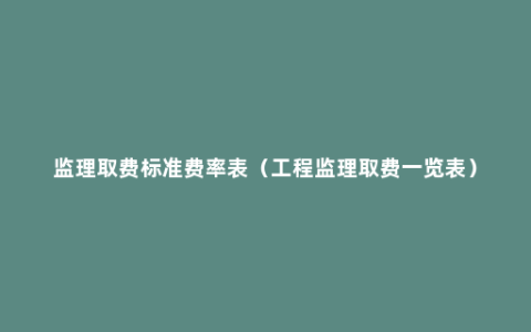 监理取费标准费率表（工程监理取费一览表）