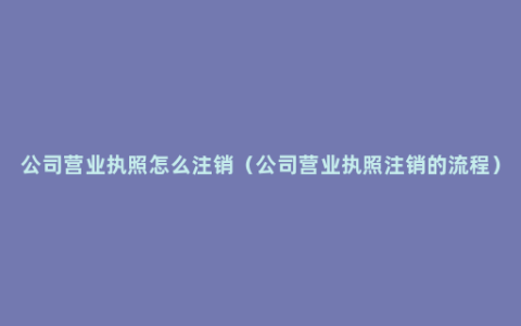 公司营业执照怎么注销（公司营业执照注销的流程）