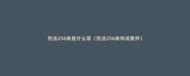 刑法256条是什么罪（刑法256条构成要件）