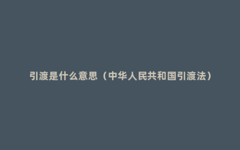 引渡是什么意思（中华人民共和国引渡法）