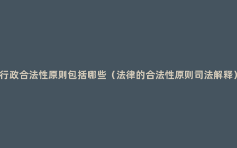 行政合法性原则包括哪些（法律的合法性原则司法解释）