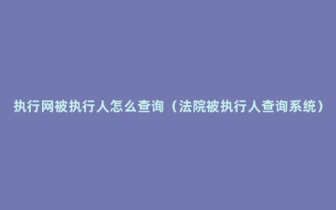 执行网被执行人怎么查询（法院被执行人查询系统）