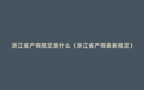 浙江省产假规定是什么（浙江省产假最新规定）