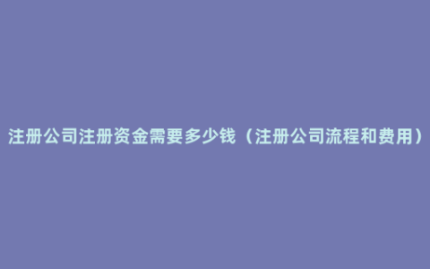 注册公司注册资金需要多少钱（注册公司流程和费用）