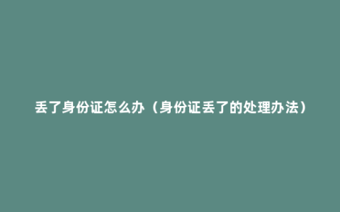 丢了身份证怎么办（身份证丢了的处理办法）