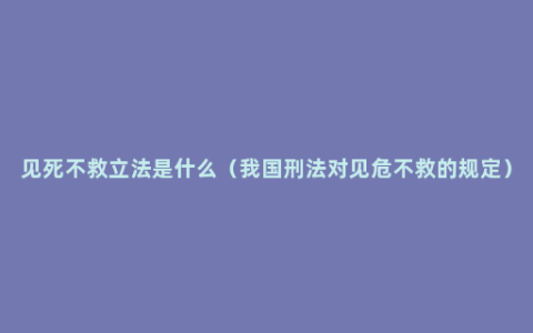 见死不救立法是什么（我国刑法对见危不救的规定）