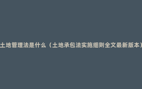 土地管理法是什么（土地承包法实施细则全文最新版本）