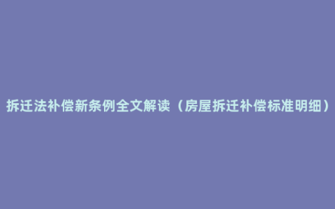 拆迁法补偿新条例全文解读（房屋拆迁补偿标准明细）