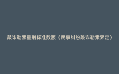 敲诈勒索量刑标准数额（民事纠纷敲诈勒索界定）