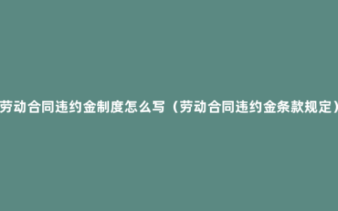 劳动合同违约金制度怎么写（劳动合同违约金条款规定）